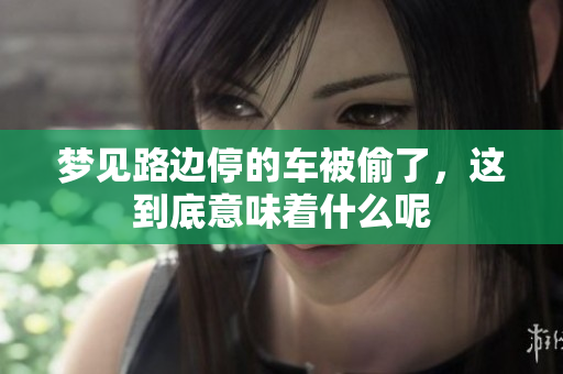 梦见路边停的车被偷了，这到底意味着什么呢
