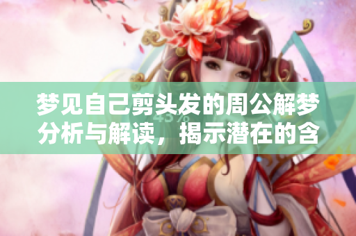 梦见自己剪头发的周公解梦分析与解读，揭示潜在的含义与象征