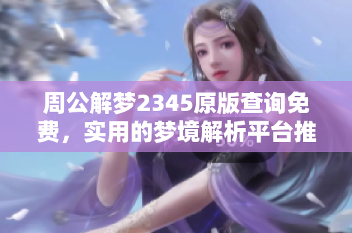 周公解梦2345原版查询免费，实用的梦境解析**推荐给你