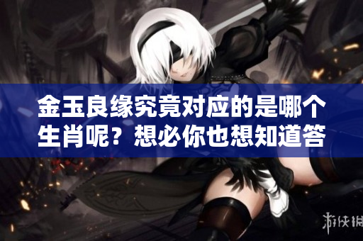 金玉良缘究竟对应的是哪个生肖呢？想必你也想知道答案吧！