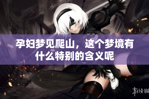 孕妇梦见爬山，这个梦境有什么特别的含义呢
