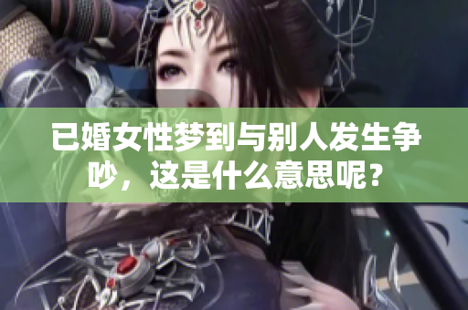 已婚女性梦到与别人发生争吵，这是什么意思呢？