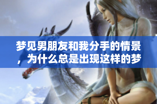 梦见男朋友和我分手的情景，为什么总是出现这样的梦呢