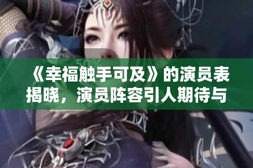 《幸福触手可及》的演员表揭晓，演员阵容引人期待与关注