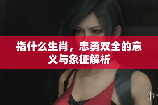 指什么生肖，忠勇双全的意义与象征解析