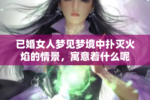 已婚女人梦见梦境中扑灭火焰的情景，寓意着什么呢