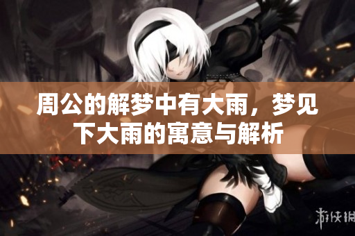 周公的解梦中有大雨，梦见下大雨的寓意与解析