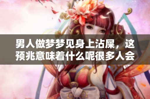 男人做梦梦见身上沾屎，这预兆意味着什么呢很多人会好奇这个问题