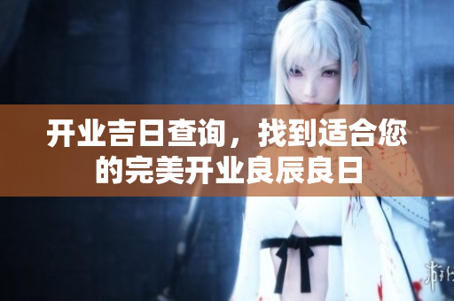 开业吉日查询，找到适合您的完美开业良辰良日