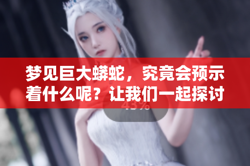 梦见巨大蟒蛇，究竟会预示着什么呢？让我们一起探讨这个梦境的意义。