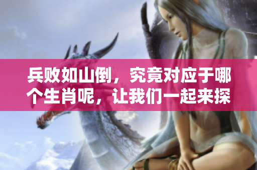 兵败如山倒，究竟对应于哪个生肖呢，让我们一起来探讨一下吧！