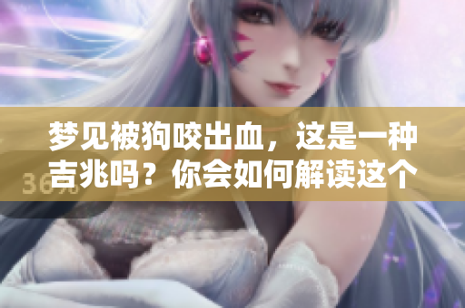 梦见被狗咬出血，这是一种吉兆吗？你会如何解读这个梦境呢？