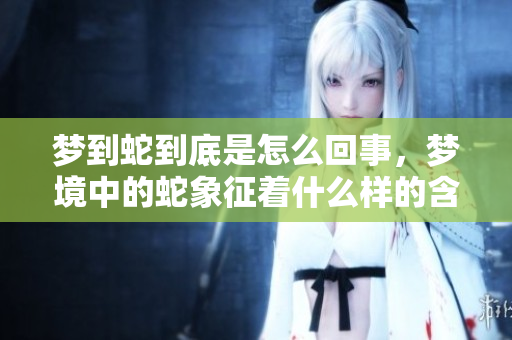 梦到蛇到底是怎么回事，梦境中的蛇象征着什么样的含义呢