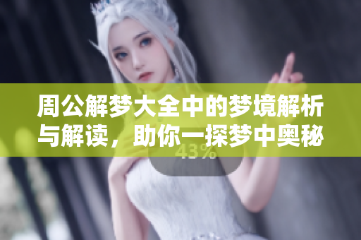 周公解梦大全中的梦境解析与解读，助你一探梦中奥秘，快速找到答案