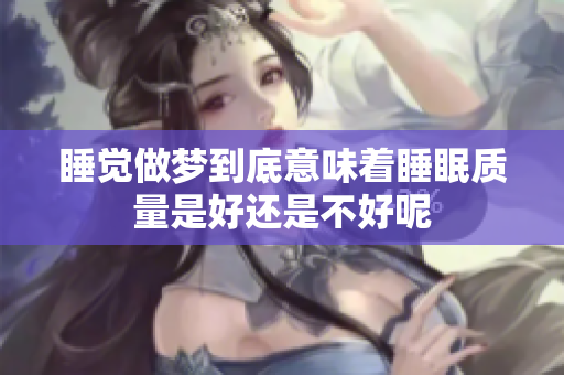 睡觉做梦到底意味着睡眠质量是好还是不好呢