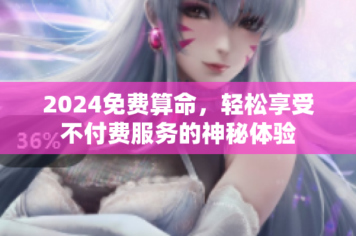 2024免费算命，轻松享受不付费服务的神秘体验