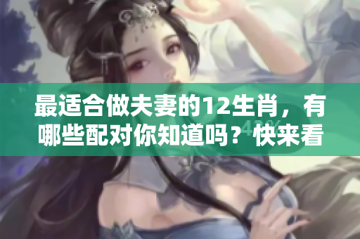 最适合做夫妻的12生肖，有哪些配对你知道吗？快来看这些生肖组合吧！