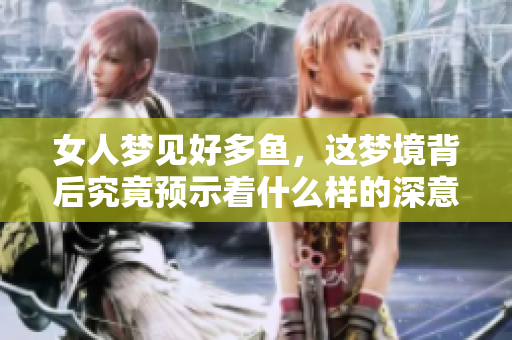 女人梦见好多鱼，这梦境背后究竟预示着什么样的深意呢
