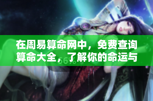 在周易算命网中，免费查询算命大全，了解你的命运与未来。