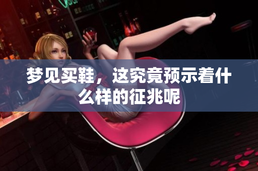 梦见买鞋，这究竟预示着什么样的征兆呢