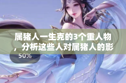 属猪人一生克的3个重人物，分析这些人对属猪人的影响