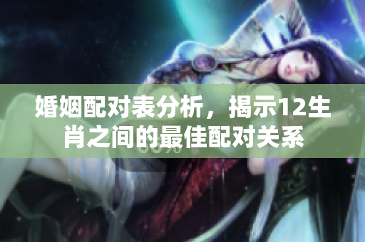 婚姻配对表分析，揭示12生肖之间的最佳配对关系