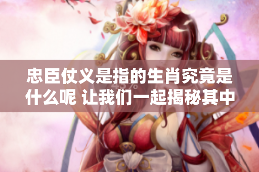 忠臣仗义是指的生肖究竟是什么呢 让我们一起揭秘其中的奥秘吧
