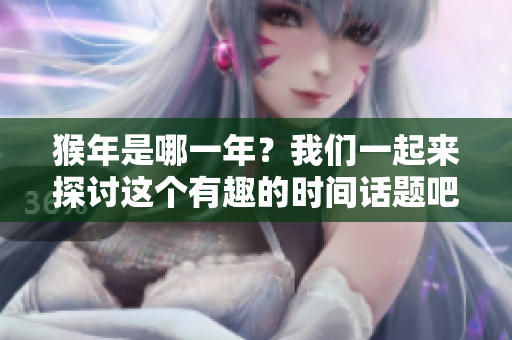 猴年是哪一年？我们一起来探讨这个有趣的时间话题吧！