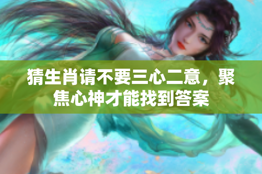 猜生肖请不要三心二意，聚焦心神才能找到答案