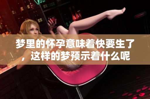 梦里的怀孕意味着快要生了，这样的梦预示着什么呢