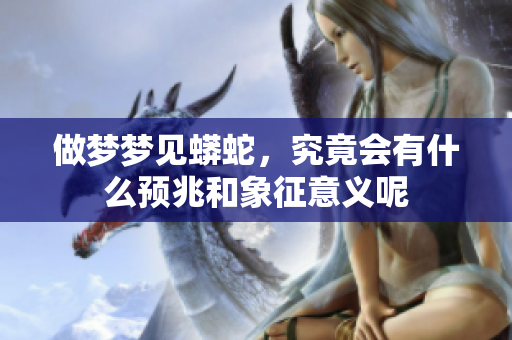 做梦梦见蟒蛇，究竟会有什么预兆和象征意义呢