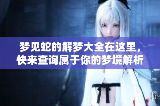 梦见蛇的解梦大全在这里，快来查询属于你的梦境解析吧