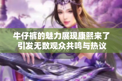 牛仔裤的魅力展现康熙来了 引发无数观众共鸣与热议