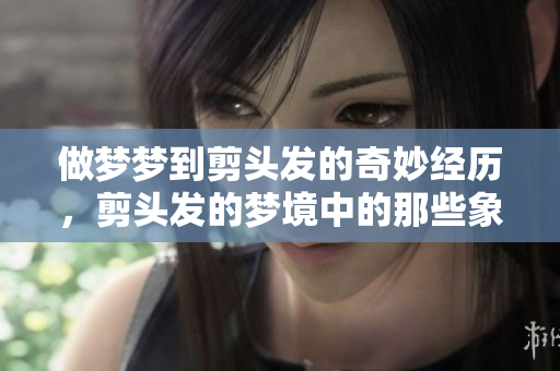 做梦梦到剪头发的奇妙经历，剪头发的梦境中的那些象征意义