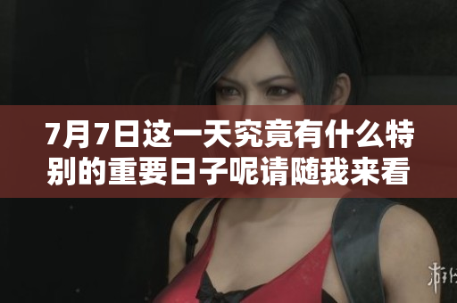 7月7日这一天究竟有什么特别的重要日子呢请随我来看一下