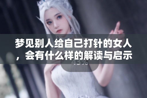 梦见别人给自己打针的女人，会有什么样的解读与启示呢