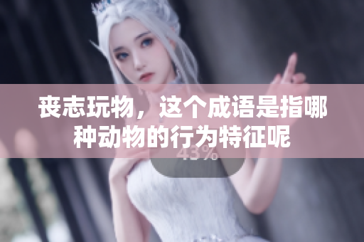 丧志玩物，这个成语是指哪种动物的行为特征呢