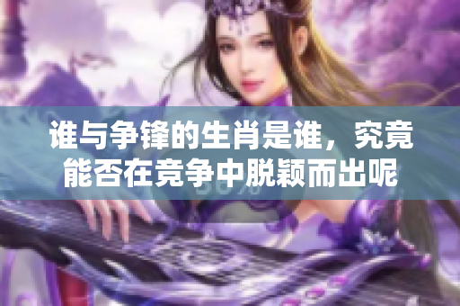 谁与争锋的生肖是谁，究竟能否在竞争中脱颖而出呢