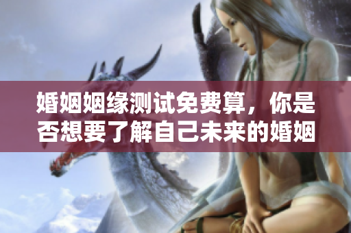 婚姻姻缘测试免费算，你是否想要了解自己未来的婚姻幸福？
