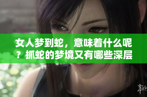 女人梦到蛇，意味着什么呢？抓蛇的梦境又有哪些深层含义呢？