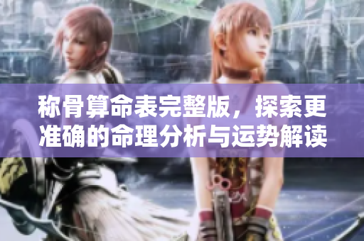 称骨算命表完整版，探索更准确的命理分析与运势解读