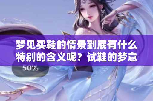 梦见买鞋的情景到底有什么特别的含义呢？试鞋的梦意味着怎样的解读呢？