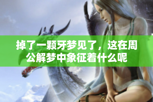 掉了一颗牙梦见了，这在周公解梦中象征着什么呢