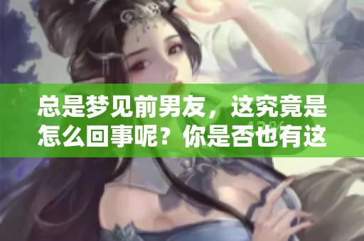 总是梦见前男友，这究竟是怎么回事呢？你是否也有这样的经历？