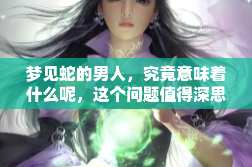 梦见蛇的男人，究竟意味着什么呢，这个问题值得深思。