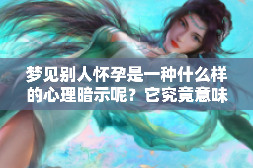 梦见别人怀孕是一种什么样的心理暗示呢？它究竟意味着什么呢？