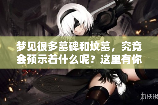 梦见很多墓碑和坟墓，究竟会预示着什么呢？这里有你想要了解的预兆解析。