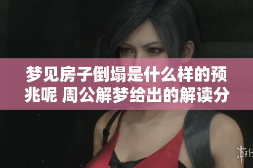 梦见房子倒塌是什么样的预兆呢 周公解梦给出的解读分析揭示了秘密