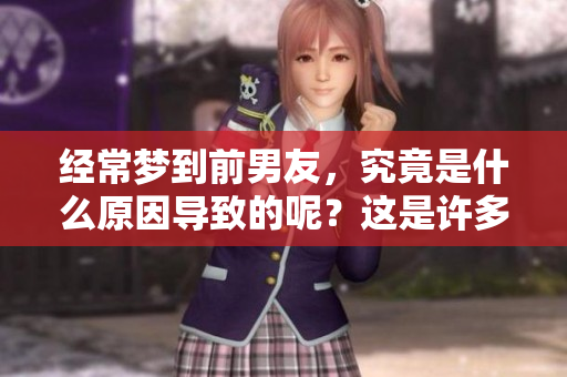 经常梦到前男友，究竟是什么原因导致的呢？这是许多人心中困惑的问题。