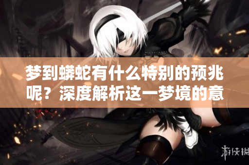 梦到蟒蛇有什么特别的预兆呢？深度解析这一梦境的意义与象征